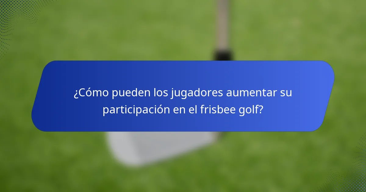 ¿Cómo pueden los jugadores aumentar su participación en el frisbee golf?