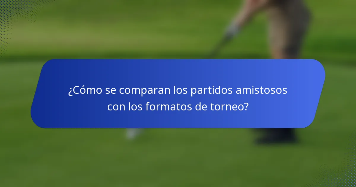 ¿Cómo se comparan los partidos amistosos con los formatos de torneo?