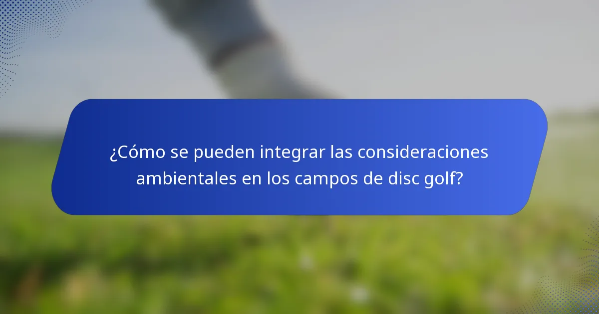 ¿Cómo se pueden integrar las consideraciones ambientales en los campos de disc golf?