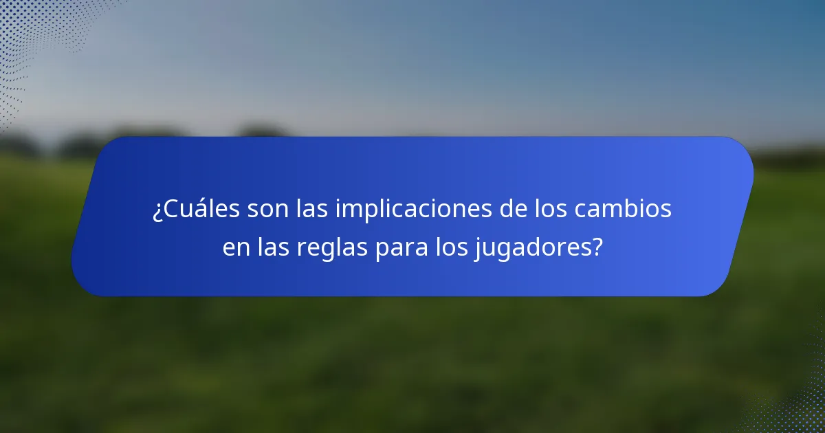 ¿Cuáles son las implicaciones de los cambios en las reglas para los jugadores?