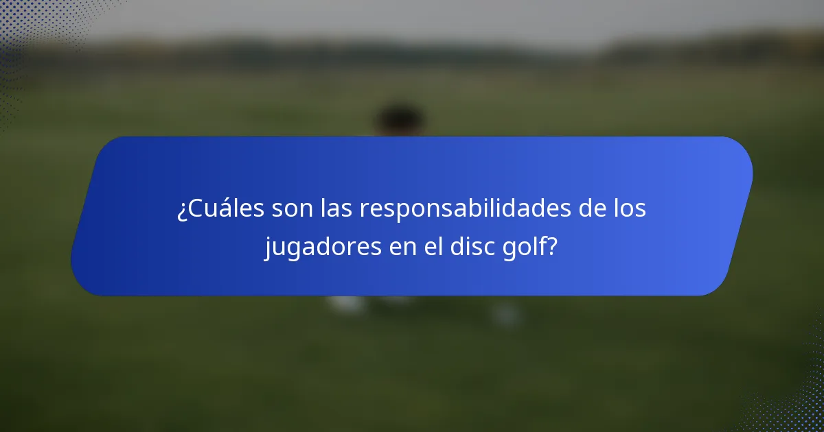 ¿Cuáles son las responsabilidades de los jugadores en el disc golf?