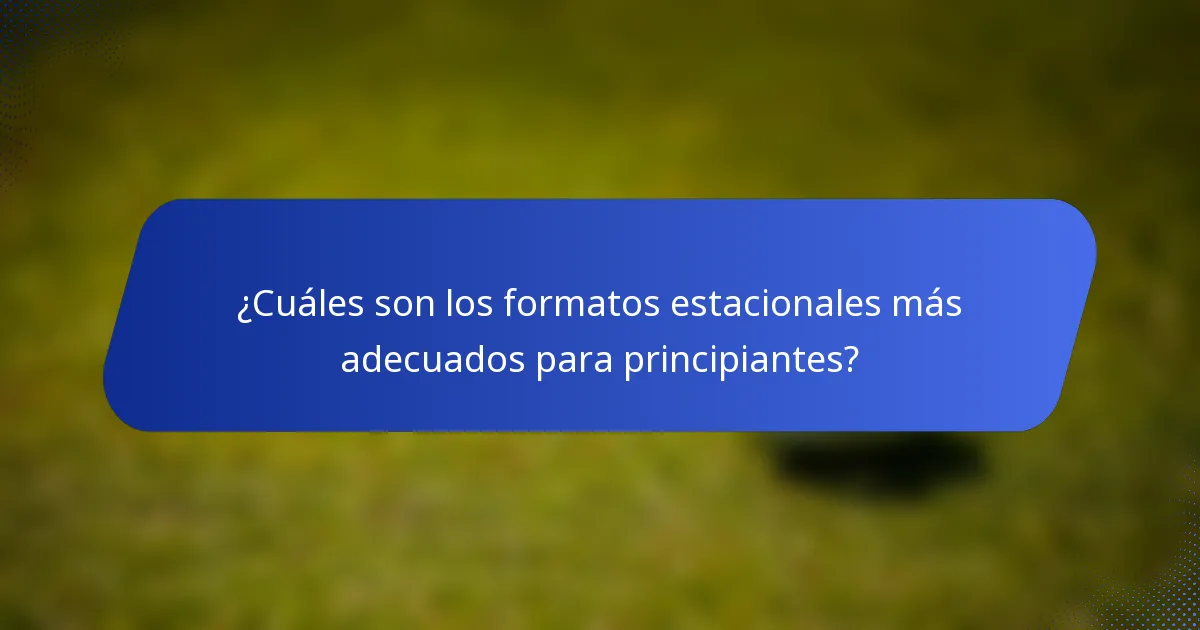 ¿Cuáles son los formatos estacionales más adecuados para principiantes?